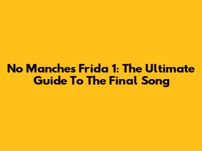 No Manches Frida 1: The Ultimate Guide To The Final Song