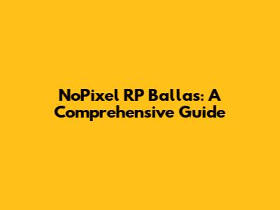 NoPixel RP Ballas: A Comprehensive Guide