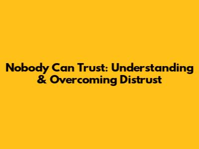Nobody Can Trust: Understanding & Overcoming Distrust