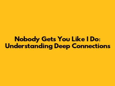 Nobody Gets You Like I Do: Understanding Deep Connections