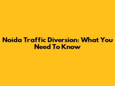 Noida Traffic Diversion: What You Need To Know