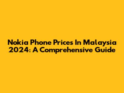 Nokia Phone Prices In Malaysia 2024: A Comprehensive Guide