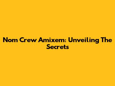 Nom Crew Amixem: Unveiling The Secrets