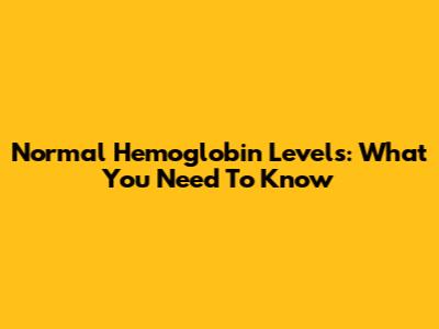 Normal Hemoglobin Levels: What You Need To Know
