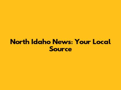 North Idaho News: Your Local Source
