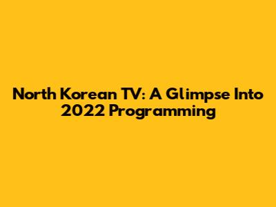North Korean TV: A Glimpse Into 2022 Programming