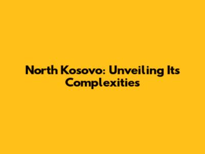 North Kosovo: Unveiling Its Complexities