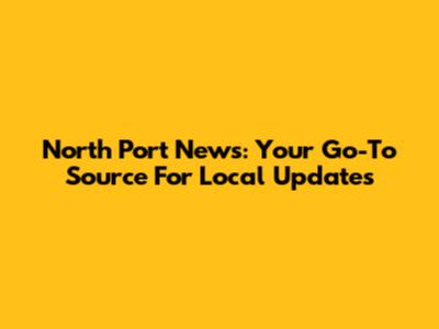 North Port News: Your Go-To Source For Local Updates