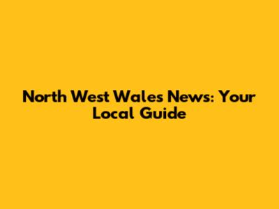 North West Wales News: Your Local Guide