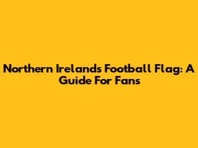 Northern Ireland's Football Flag: A Guide For Fans