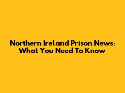 Northern Ireland Prison News: What You Need To Know