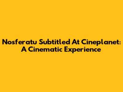 Nosferatu Subtitled At Cineplanet: A Cinematic Experience