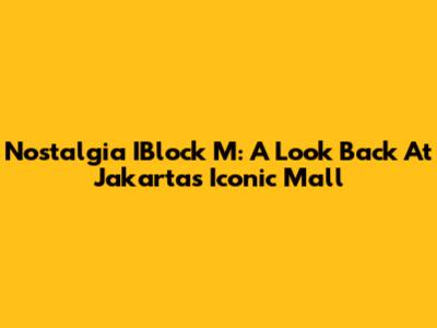 Nostalgia IBlock M: A Look Back At Jakarta's Iconic Mall