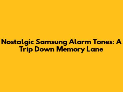 Nostalgic Samsung Alarm Tones: A Trip Down Memory Lane
