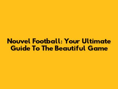 Nouvel Football: Your Ultimate Guide To The Beautiful Game