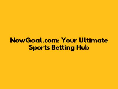 NowGoal.com: Your Ultimate Sports Betting Hub