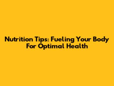 Nutrition Tips: Fueling Your Body For Optimal Health