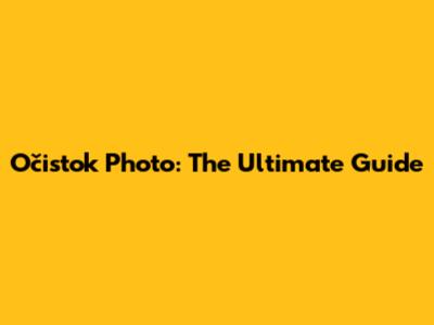 Očistok Photo: The Ultimate Guide