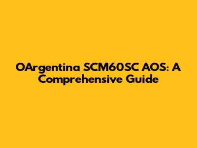 OArgentina SCM60SC AOS: A Comprehensive Guide