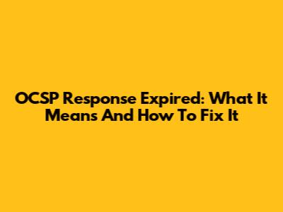 OCSP Response Expired: What It Means And How To Fix It