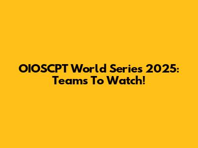 OIOSCPT World Series 2025: Teams To Watch!