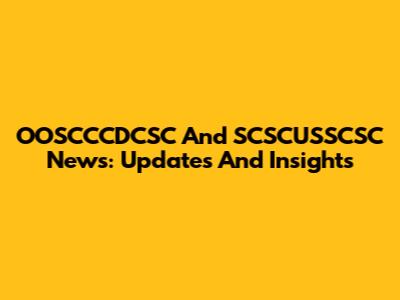 OOSCCCDCSC And SCSCUSSCSC News: Updates And Insights