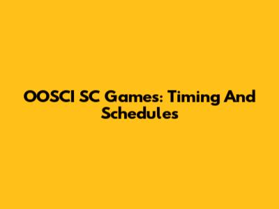 OOSCI SC Games: Timing And Schedules