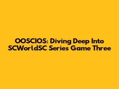OOSCIOS: Diving Deep Into SCWorldSC Series Game Three