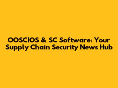 OOSCIOS & SC Software: Your Supply Chain Security News Hub