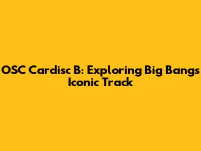 OSC Cardisc B: Exploring Big Bang's Iconic Track