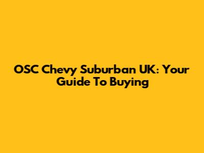 OSC Chevy Suburban UK: Your Guide To Buying