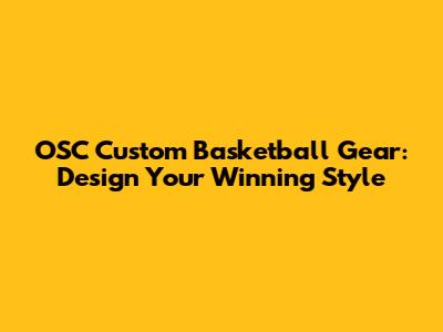 OSC Custom Basketball Gear: Design Your Winning Style