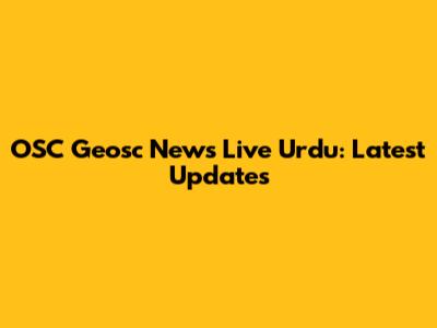 OSC Geosc News Live Urdu: Latest Updates
