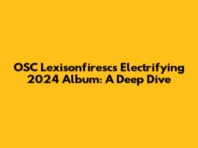 OSC Lexisonfiresc's Electrifying 2024 Album: A Deep Dive