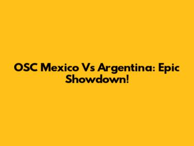 OSC Mexico Vs Argentina: Epic Showdown!