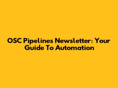 OSC Pipelines Newsletter: Your Guide To Automation