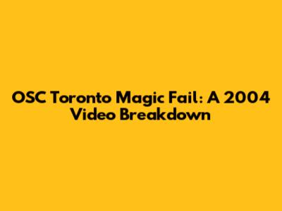 OSC Toronto Magic Fail: A 2004 Video Breakdown