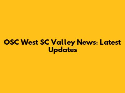 OSC West SC Valley News: Latest Updates