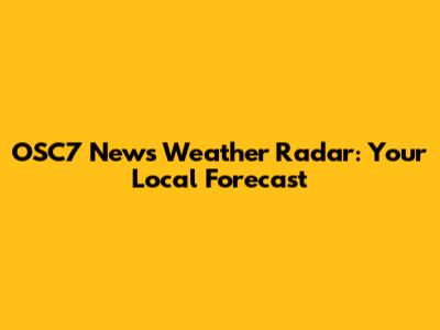 OSC7 News Weather Radar: Your Local Forecast