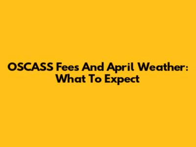 OSCASS Fees And April Weather: What To Expect