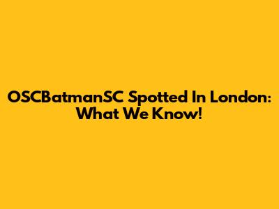 OSCBatmanSC Spotted In London: What We Know!