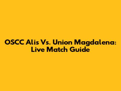 OSCC Alis Vs. Union Magdalena: Live Match Guide