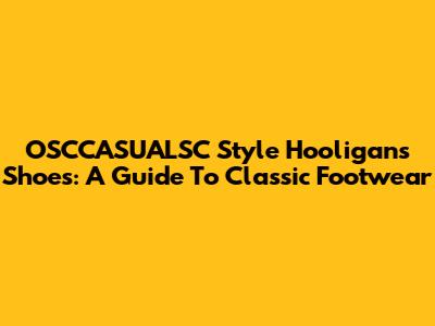 OSCCASUALSC Style Hooligans Shoes: A Guide To Classic Footwear