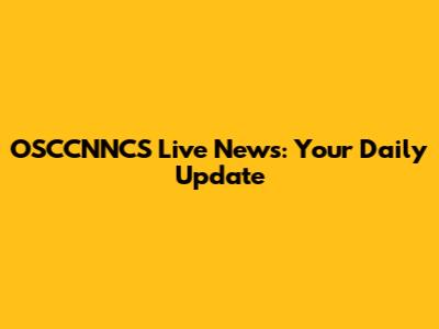OSCCNNCS Live News: Your Daily Update