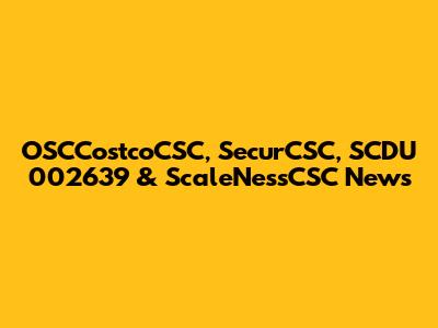 OSCCostcoCSC, SecurCSC, SCDU 002639 & ScaleNessCSC News