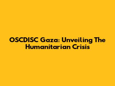OSCDISC Gaza: Unveiling The Humanitarian Crisis