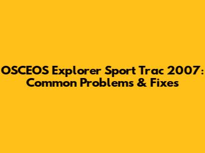 OSCEOS Explorer Sport Trac 2007: Common Problems & Fixes