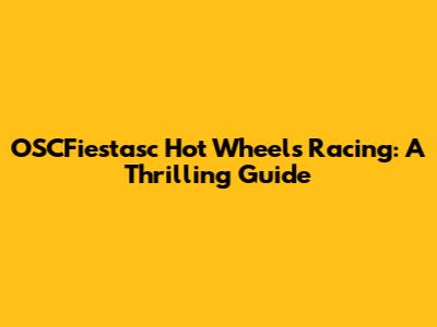 OSCFiestasc Hot Wheels Racing: A Thrilling Guide