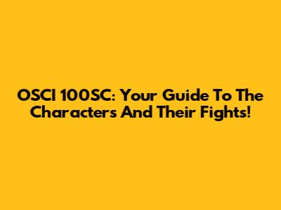 OSCI 100SC: Your Guide To The Characters And Their Fights!