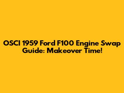 OSCI 1959 Ford F100 Engine Swap Guide: Makeover Time!